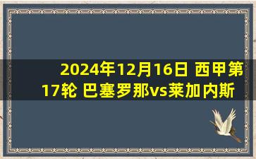 2024年12月16日 西甲第17轮 巴塞罗那vs莱加内斯 全场录像